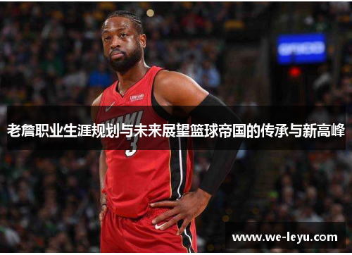老詹职业生涯规划与未来展望篮球帝国的传承与新高峰 老詹职业生涯规划与未来展望篮球帝国的传承与新高峰