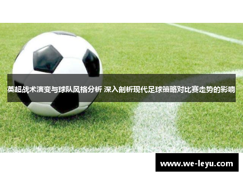 英超战术演变与球队风格分析 深入剖析现代足球策略对比赛走势的影响