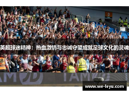 英超球迷精神:热血激情与忠诚守望成就足球文化的灵魂 英超球迷精神:热血激情与忠诚守望成就足球文化的灵魂