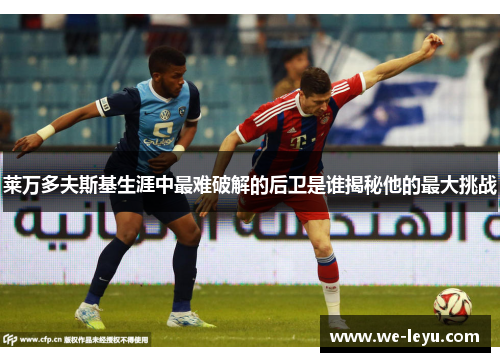 莱万多夫斯基生涯中最难破解的后卫是谁揭秘他的最大挑战 莱万多夫斯基生涯中最难破解的后卫是谁揭秘他的最大挑战
