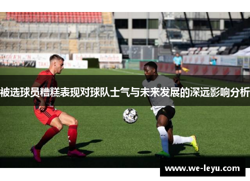 被选球员糟糕表现对球队士气与未来发展的深远影响分析