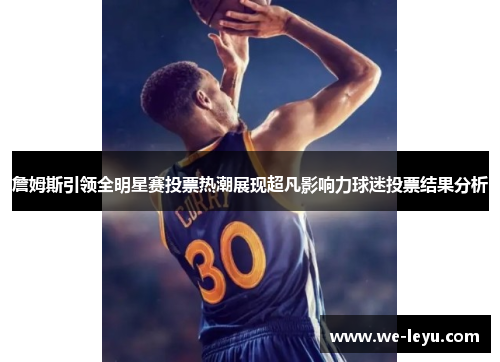 詹姆斯引领全明星赛投票热潮展现超凡影响力球迷投票结果分析