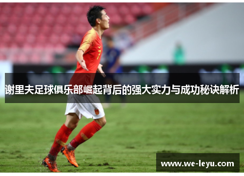 谢里夫足球俱乐部崛起背后的强大实力与成功秘诀解析 谢里夫足球俱乐部崛起背后的强大实力与成功秘诀解析