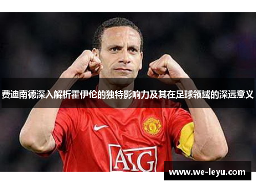 费迪南德深入解析霍伊伦的独特影响力及其在足球领域的深远意义