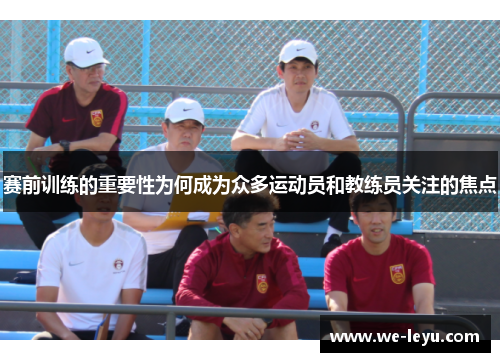 赛前训练的重要性为何成为众多运动员和教练员关注的焦点 赛前训练的重要性为何成为众多运动员和教练员关注的焦点