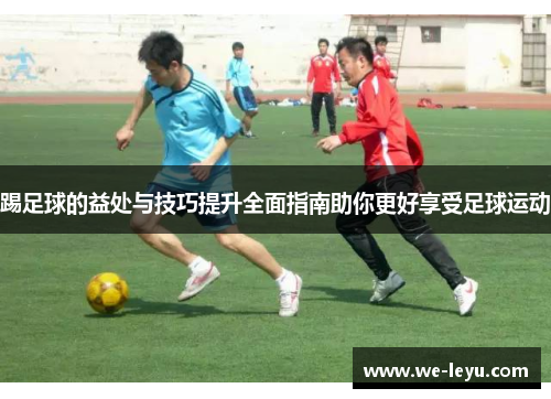 踢足球的益处与技巧提升全面指南助你更好享受足球运动 踢足球的益处与技巧提升全面指南助你更好享受足球运动