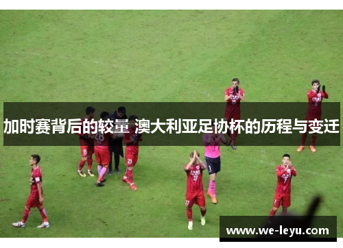 加时赛背后的较量 澳大利亚足协杯的历程与变迁 加时赛背后的较量 澳大利亚足协杯的历程与变迁