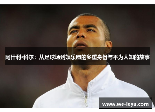 阿什利·科尔:从足球场到娱乐圈的多重身份与不为人知的故事 阿什利·科尔:从足球场到娱乐圈的多重身份与不为人知的故事