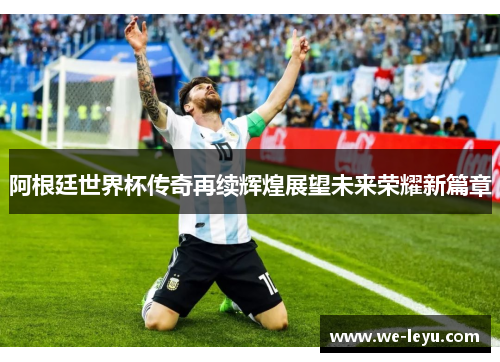 阿根廷世界杯传奇再续辉煌展望未来荣耀新篇章 阿根廷世界杯传奇再续辉煌展望未来荣耀新篇章