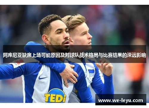 阿库尼亚缺席上场可能原因及对球队战术格局与比赛结果的深远影响 阿库尼亚缺席上场可能原因及对球队战术格局与比赛结果的深远影响