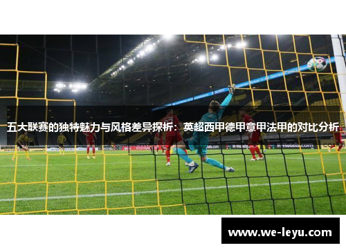 五大联赛的独特魅力与风格差异探析：英超西甲德甲意甲法甲的对比分析