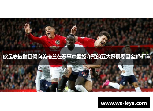 欧足联被指更倾向英格兰在赛事中最终夺冠的五大深层原因全解析详