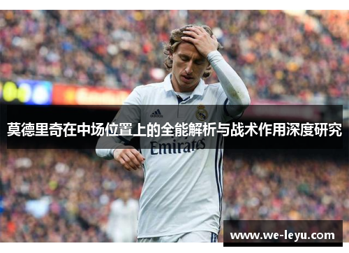 莫德里奇在中场位置上的全能解析与战术作用深度研究
