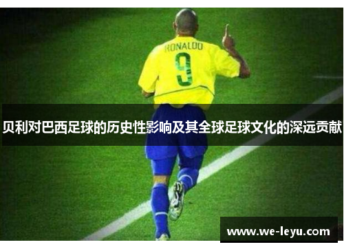 贝利对巴西足球的历史性影响及其全球足球文化的深远贡献