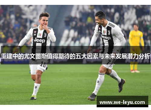 重建中的尤文图斯值得期待的五大因素与未来发展潜力分析