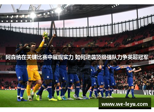 阿森纳在关键比赛中展现实力 如何逆袭顶级强队力争英超冠军