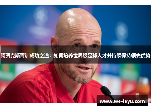 阿贾克斯青训成功之道:如何培养世界级足球人才并持续保持领先优势 阿贾克斯青训成功之道:如何培养世界级足球人才并持续保持领先优势