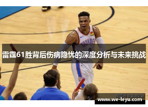 雷霆61胜背后伤病隐忧的深度分析与未来挑战 雷霆61胜背后伤病隐忧的深度分析与未来挑战