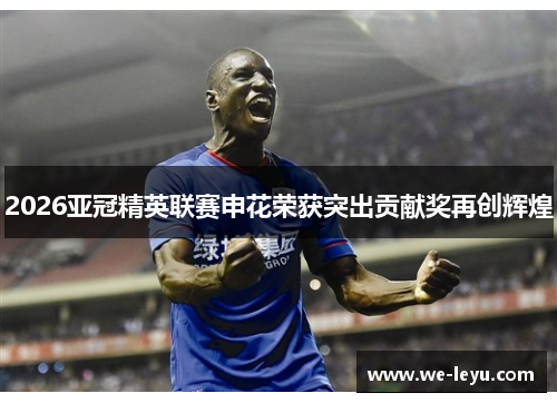 2026亚冠精英联赛申花荣获突出贡献奖再创辉煌 2026亚冠精英联赛申花荣获突出贡献奖再创辉煌