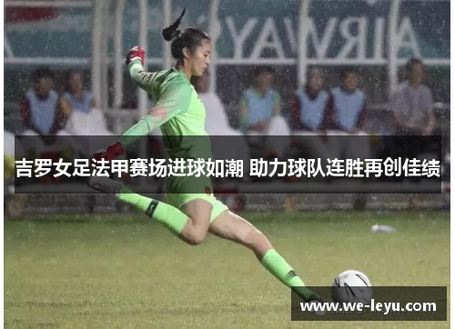 吉罗女足法甲赛场进球如潮 助力球队连胜再创佳绩