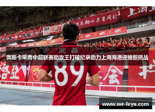奥斯卡荣膺中超联赛助攻王打破纪录助力上海海港迎接新挑战 奥斯卡荣膺中超联赛助攻王打破纪录助力上海海港迎接新挑战
