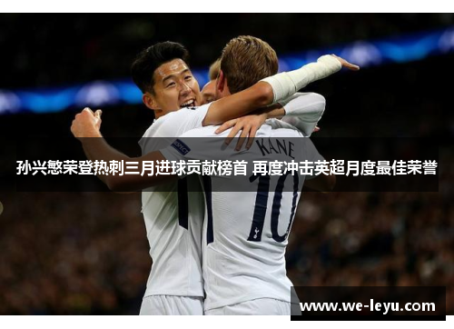 孙兴慜荣登热刺三月进球贡献榜首 再度冲击英超月度最佳荣誉