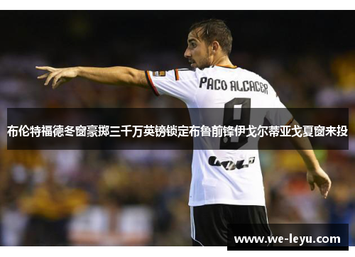 布伦特福德冬窗豪掷三千万英镑锁定布鲁前锋伊戈尔蒂亚戈夏窗来投 布伦特福德冬窗豪掷三千万英镑锁定布鲁前锋伊戈尔蒂亚戈夏窗来投