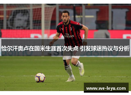 恰尔汗奥卢在国米生涯首次失点 引发球迷热议与分析