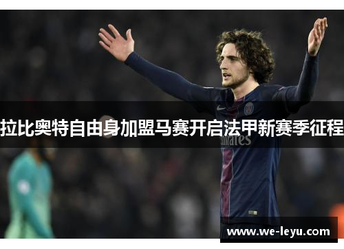 拉比奥特自由身加盟马赛开启法甲新赛季征程 拉比奥特自由身加盟马赛开启法甲新赛季征程