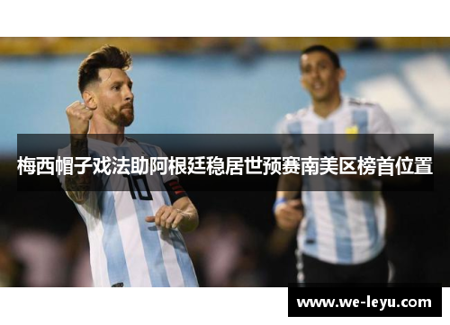 梅西帽子戏法助阿根廷稳居世预赛南美区榜首位置