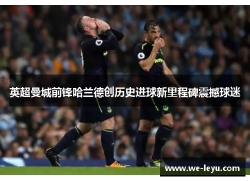 英超曼城前锋哈兰德创历史进球新里程碑震撼球迷