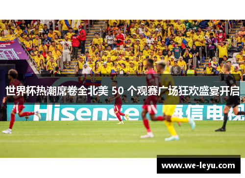 世界杯热潮席卷全北美 50 个观赛广场狂欢盛宴开启