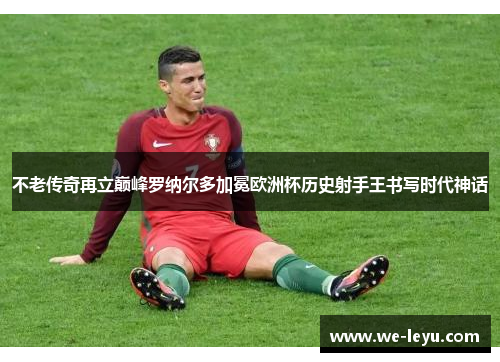 不老传奇再立巅峰罗纳尔多加冕欧洲杯历史射手王书写时代神话