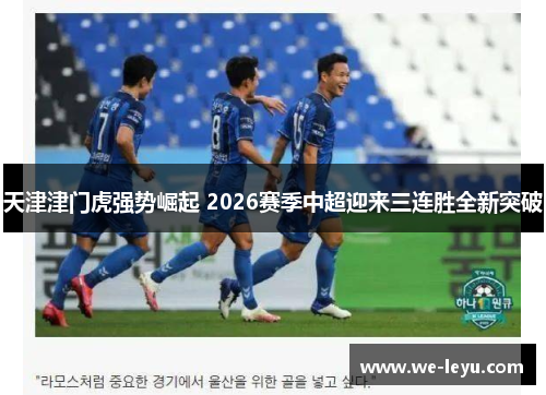 天津津门虎强势崛起 2026赛季中超迎来三连胜全新突破