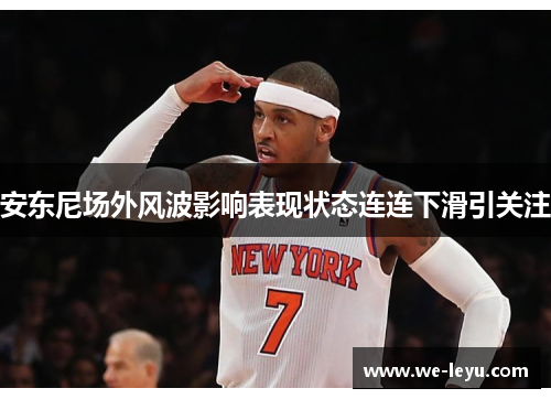 安东尼场外风波影响表现状态连连下滑引关注 安东尼场外风波影响表现状态连连下滑引关注